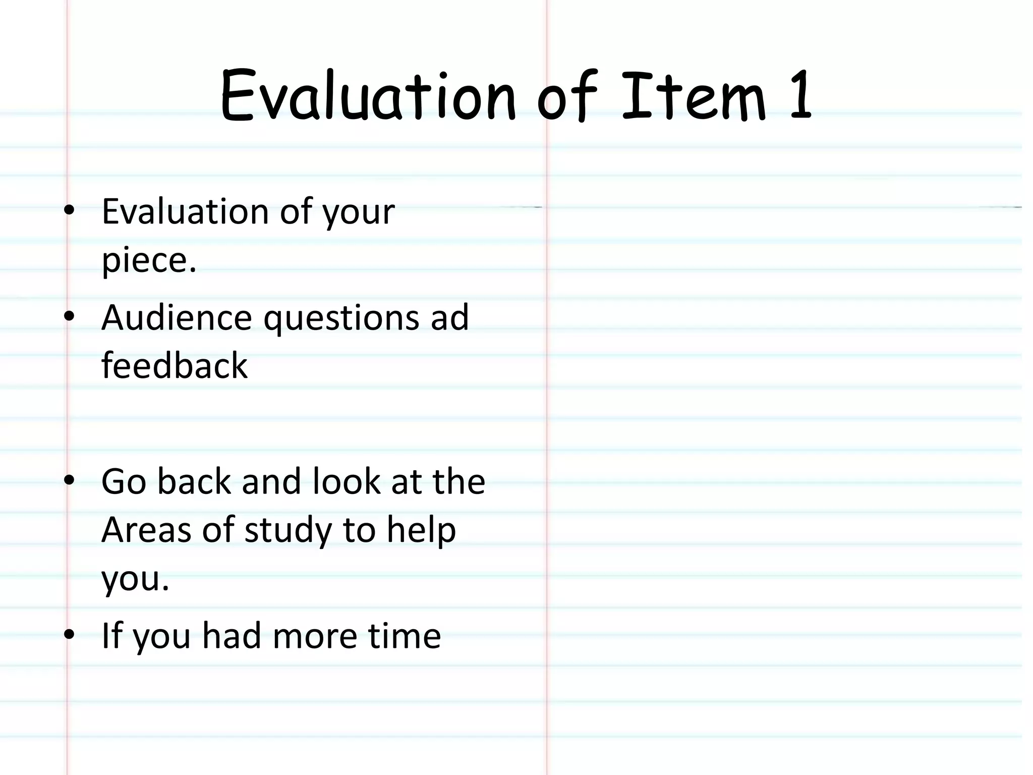 Evaluation of Item 1 
• Evaluation of your 
piece. 
• Audience questions ad 
feedback 
• Go back and look at the 
Areas of study to help 
you. 
• If you had more time 
 