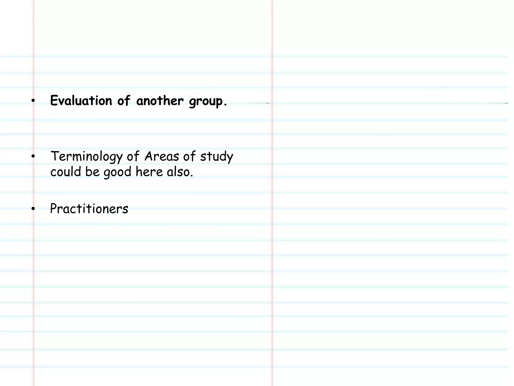 • Evaluation of another group. 
• Terminology of Areas of study 
could be good here also. 
• Practitioners 
 