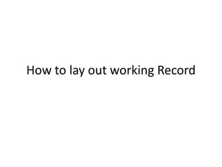 How to lay out working Record 
 