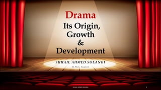 Drama
Its Origin,
Growth
&
Development
SUHAIL AHMED SOLANGI
M . P h i l . E n g l i s h
SUHAIL AHMED SOLANGI 1
 