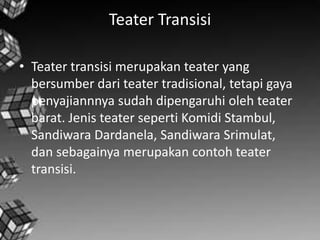 Teater Transisi

• Teater transisi merupakan teater yang
  bersumber dari teater tradisional, tetapi gaya
  penyajiannnya sudah dipengaruhi oleh teater
  barat. Jenis teater seperti Komidi Stambul,
  Sandiwara Dardanela, Sandiwara Srimulat,
  dan sebagainya merupakan contoh teater
  transisi.
 