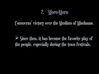 2. Moro-Moro
Consueras’ victory over the Muslims of Mindanao.
 Since then, it has become the favorite play of
the people, especially during the town festivals.
 