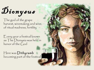 The god of the grape
harvest, winemaking and wine,
of ritual madness, fertility
Every year a festival known
as The Dionysia was held in
honor of the God
Here was Dithyramb
becoming part of the festival
Dionysus
 