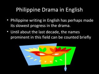 Philippine Drama in English
• Philippine writing in English has perhaps made
its slowest progress in the drama.
• Until about the last decade, the names
prominent in this field can be counted briefly
 