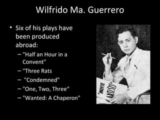 Wilfrido Ma. Guerrero
• Six of his plays have
been produced
abroad:
– "Half an Hour in a
Convent"
– "Three Rats
– "Condemned"
– "One, Two, Three“
– "Wanted: A Chaperon"
January 22, 1911 - April 28, 1995
 