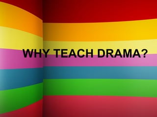 WHY TEACH DRAMA?
 