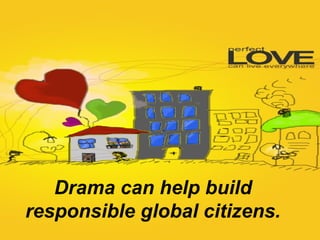 Drama can help build
responsible global citizens.
 