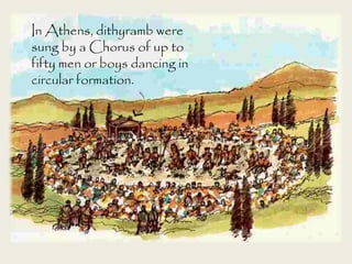 In Athens, dithyramb were
sung by a Chorus of up to
fifty men or boys dancing in
circular formation.
 