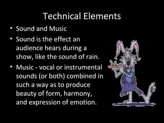 Technical Elements
• Sound and Music
• Sound is the effect an
audience hears during a
show, like the sound of rain.
• Music - vocal or instrumental
sounds (or both) combined in
such a way as to produce
beauty of form, harmony,
and expression of emotion.
 