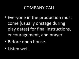 COMPANY CALL
• Everyone in the production must
come (usually onstage during
play dates) for final instructions,
encouragement, and prayer.
• Before open house.
• Listen well.
 
