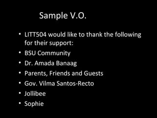 Sample V.O.
• LITT504 would like to thank the following
for their support:
• BSU Community
• Dr. Amada Banaag
• Parents, Friends and Guests
• Gov. Vilma Santos-Recto
• Jollibee
• Sophie
 