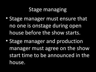 Stage managing
• Stage manager must ensure that
no one is onstage during open
house before the show starts.
• Stage manager and production
manager must agree on the show
start time to be announced in the
house.
 