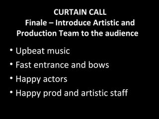 CURTAIN CALL
Finale – Introduce Artistic and
Production Team to the audience
• Upbeat music
• Fast entrance and bows
• Happy actors
• Happy prod and artistic staff
 