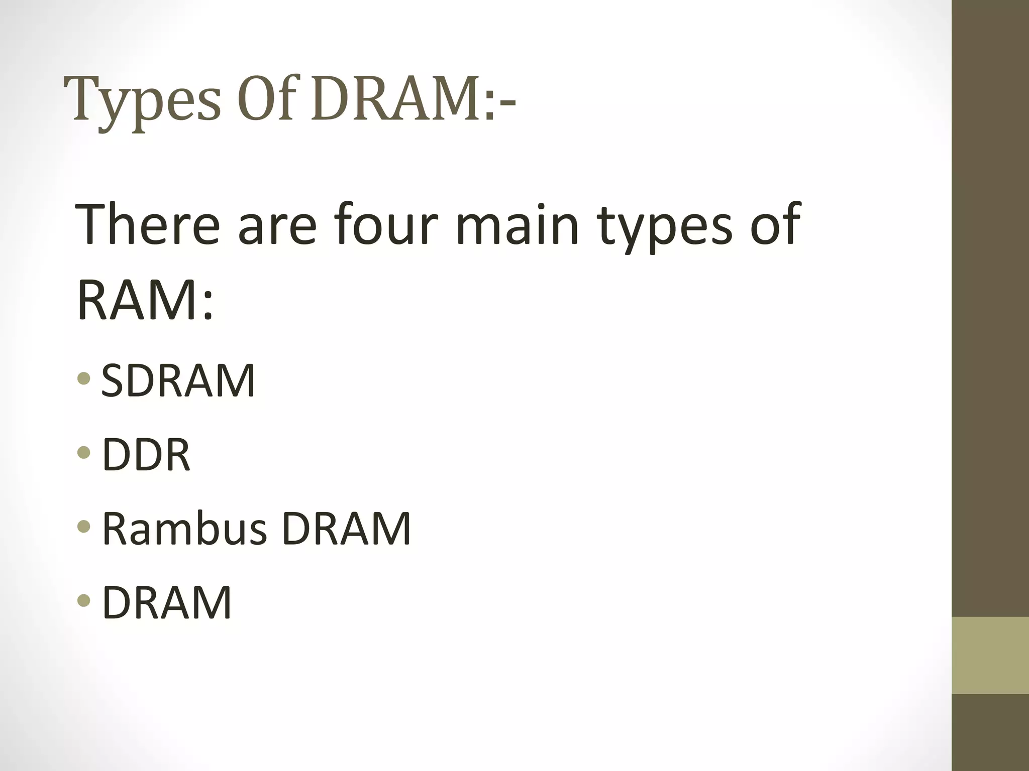 Types Of DRAM:There are four main types of
RAM:
• SDRAM
• DDR
• Rambus DRAM
• DRAM

 