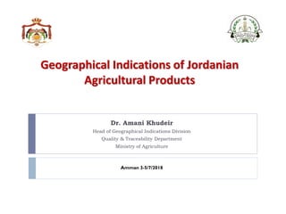 Geographical Indications of Jordanian
Agricultural Products
Dr. Amani Khudeir
Head of Geographical Indications Division
Quality & Traceability Department
Ministry of Agriculture
Amman 3-5/7/2018
 