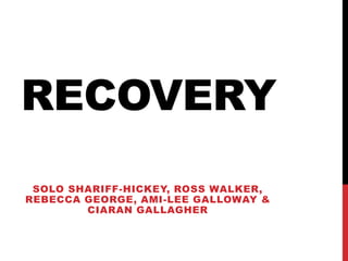 RECOVERY
SOLO SHARIFF-HICKEY, ROSS WALKER,
REBECCA GEORGE, AMI-LEE GALLOWAY &
CIARAN GALLAGHER
 