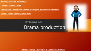 Drama production
Notes By : Ashish Richhariya
Course : FTNMP / BMM
Designation : Faculty at Thakur College Of Science & Commerce
Query : arichhariya30@gmail.com
Thakur College Of Science & Commerce,Mumbai
PPT BY : Mahek Joshi
 