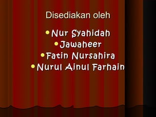 Disediakan oleh
   Nur Syahidah
    Jawaheer
 Fatin Nursahira
Nurul Ainul Farhain
 