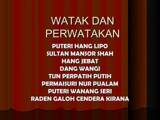 WATAK DAN
   PERWATAKAN
      PUTERI HANG LIPO
    SULTAN MANSOR SHAH
         HANG JEBAT
        DANG WANGI
     TUN PERPATIH PUTIH
   PERMAISURI NUR PUALAM
     PUTERI WANANG SERI
RADEN GALOH CENDERA KIRANA
 