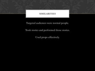 SIMILARITIES

Targeted audiences were normal people.
Took stories and performed those stories.
Used props effectively.

 