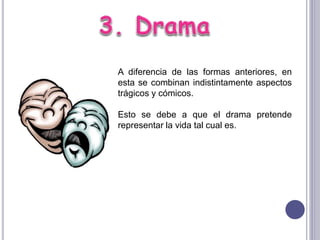 A diferencia de las formas anteriores, en
esta se combinan indistintamente aspectos
trágicos y cómicos.
Esto se debe a que el drama pretende
representar la vida tal cual es.
 