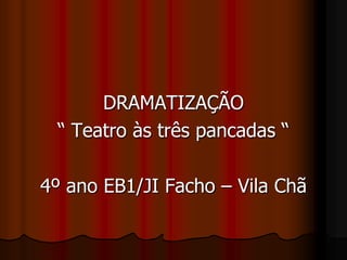 DRAMATIZAÇÃO
“ Teatro às três pancadas “
4º ano EB1/JI Facho – Vila Chã
 