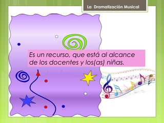 La Dramatización Musical
Es un recurso, que está al alcance
de los docentes y los(as) niñas.
 