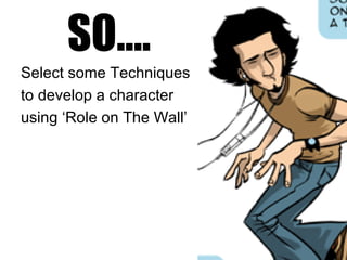 SO….
Select some Techniques
to develop a character
using ‘Role on The Wall’
 