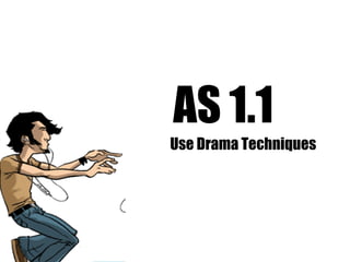 AS 1.1
Use Drama Techniques
 