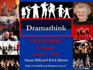 DramathinkDramathink
Actful Teaching,Actful Teaching,
UruguayUruguay
June 6June 6thth
, 2015, 2015
Susan Hillyard B.Ed (Hons)Susan Hillyard B.Ed (Hons)
http://susanhillyard.blogspot.com.arhttp://susanhillyard.blogspot.com.ar//
 