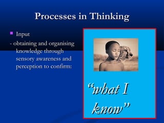 Processes in ThinkingProcesses in Thinking
 InputInput
- obtaining and organising- obtaining and organising
knowledge throughknowledge through
sensory awareness andsensory awareness and
perception to confirm:perception to confirm:
““what Iwhat I
know” know” 
 