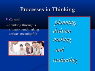 Processes in ThinkingProcesses in Thinking
 ControlControl
–– thinking through athinking through a
situation and makingsituation and making
actions meaningful:actions meaningful:
planning,planning,
decisiondecision
makingmaking
andand
evaluatingevaluating  
 