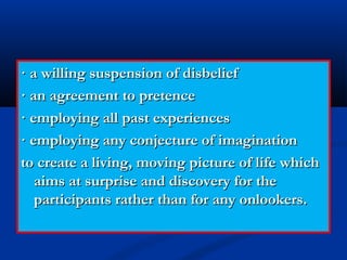 · a willing suspension of disbelief· a willing suspension of disbelief
· an agreement to pretence· an agreement to pretence
· employing all past experiences· employing all past experiences
· employing any conjecture of imagination· employing any conjecture of imagination
to create a living, moving picture of life whichto create a living, moving picture of life which
aims at surprise and discovery for theaims at surprise and discovery for the
participants rather than for any onlookers.participants rather than for any onlookers.
 