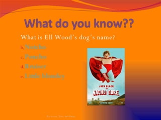 What is Ell Wood’s dog’s name? Notcho Poncho Bruiser Little blondey By Avery, Tess, and Daisy 
