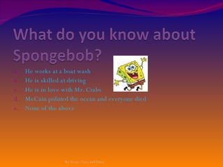 He works at a boat wash He is skilled at driving He is in love with Mr. Crabs McCain poluted the ocean and everyone died None of the above By Avery, Tess, and Daisy 