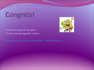You have passed our quiz! To see our Spongebob video! http://www.youtube.com/watch?v=pRIaNlGGvxc By Avery, Tess, and Daisy 