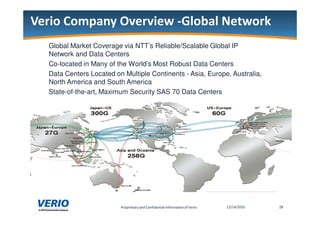 %       "                  /                  0, + 6
    Global Market Coverage via NTT’s Reliable/Scalable Global IP
    Network and Data Centers
    Co-located in Many of the World’s Most Robust Data Centers
    Data Centers Located on Multiple Continents - Asia, Europe, Australia,
    North America and South America
    State-of-the-art, Maximum Security SAS 70 Data Centers




                                                                             9
 