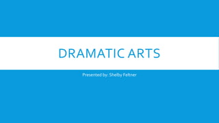 DRAMATIC ARTS
   Presented by: Shelby Feltner
 