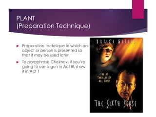 PLANT
(Preparation Technique)
 Preparation technique in which an
object or person is presented so
that it may be used later
 To paraphrase Chekhov, if you’re
going to use a gun in Act III, show
it in Act 1
 