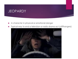 JEOPARDY
 A character in physical or emotional danger
 Typical way to end a television or radio drama act (cliffhangers)
 