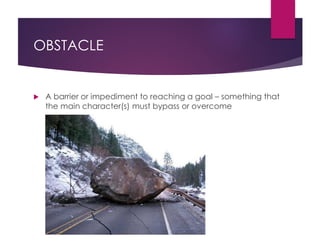 OBSTACLE
 A barrier or impediment to reaching a goal – something that
the main character(s) must bypass or overcome
 