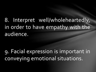8. Interpret well/wholeheartedly,
in order to have empathy with the
audience.
9. Facial expression is important in
conveying emotional situations.
 