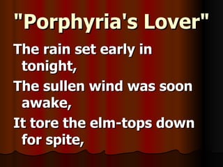"Porphyria's Lover" The rain set early in tonight, The sullen wind was soon awake, It tore the elm-tops down for spite,