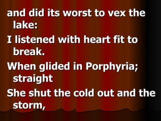 and did its worst to vex the lake: I listened with heart fit to break. When glided in Porphyria; straight She shut the cold out and the storm,