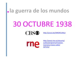 .la	
  guerra	
  de	
  los	
  mundos	
  
30	
  OCTUBRE	
  1938	
  
hHp://youtu.be/VMGRCU4kLjI	
  
	
  
hHp://www.rtve.es/alacarta/
audios/programa/invasion-­‐
marciana-­‐traves-­‐radio/
327131/	
  
	
  
 