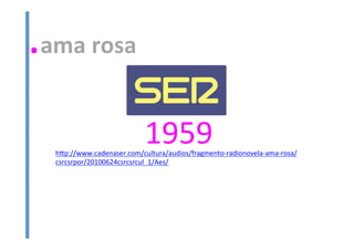 .ama	
  rosa	
  
1959	
  hHp://www.cadenaser.com/cultura/audios/fragmento-­‐radionovela-­‐ama-­‐rosa/
csrcsrpor/20100624csrcsrcul_1/Aes/	
  
	
  
 