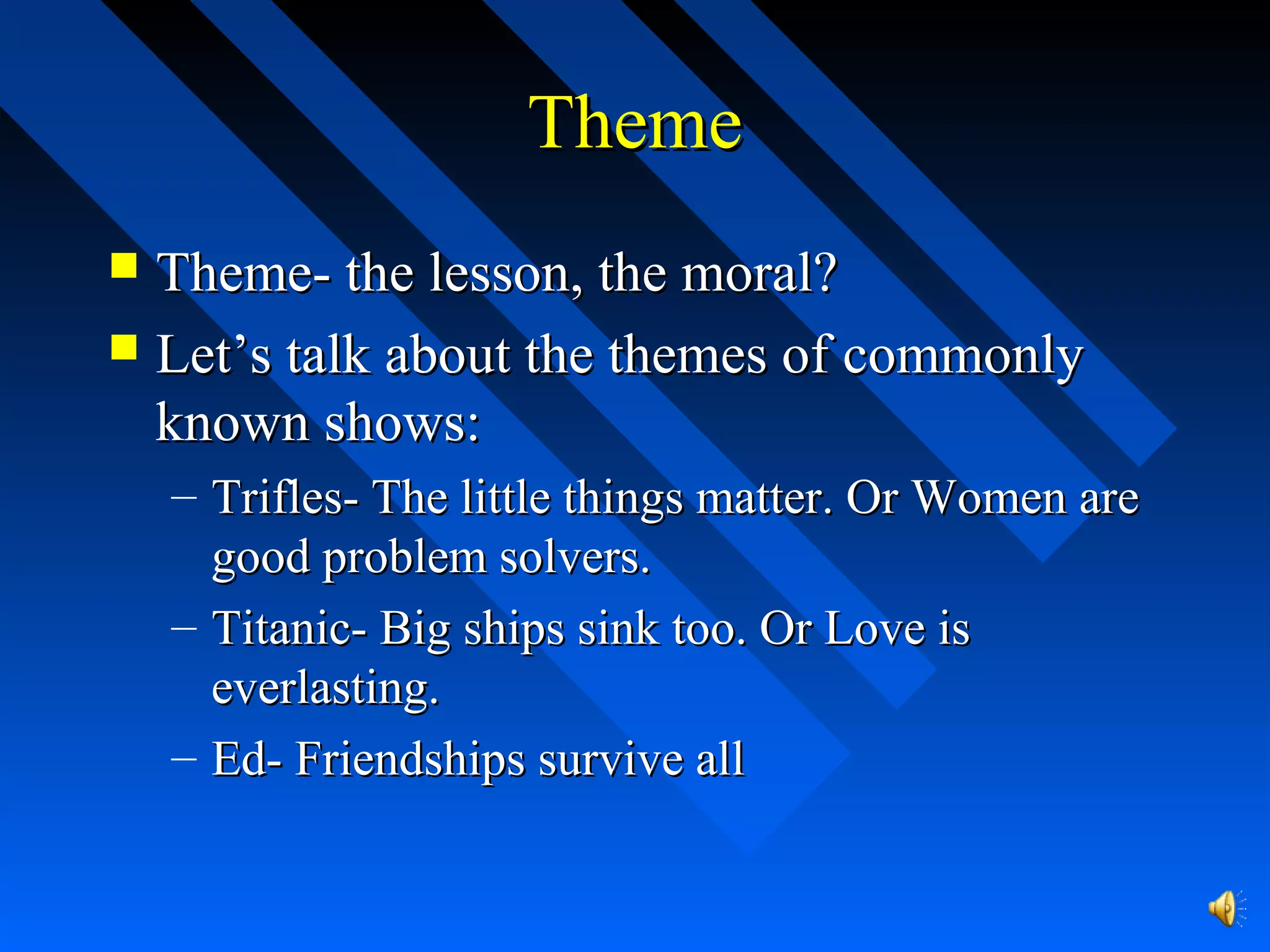 ThemeTheme
 Theme- the lesson, the moral?Theme- the lesson, the moral?
 Let’s talk about the themes of commonlyLet’s talk about the themes of commonly
known shows:known shows:
– Trifles- The little things matter. Or Women areTrifles- The little things matter. Or Women are
good problem solvers.good problem solvers.
– Titanic- Big ships sink too. Or Love isTitanic- Big ships sink too. Or Love is
everlasting.everlasting.
– Ed- Friendships survive allEd- Friendships survive all
 