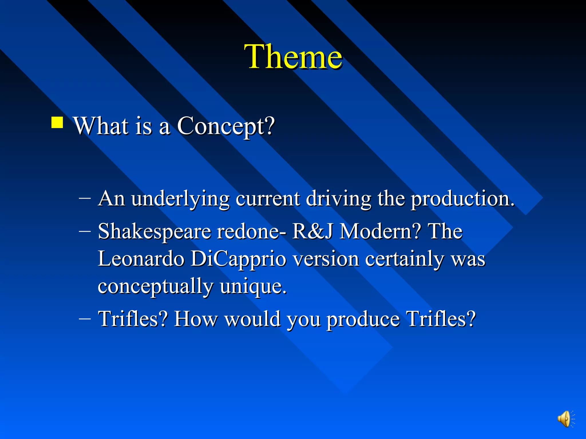 ThemeTheme
 What is a Concept?What is a Concept?
– An underlying current driving the production.An underlying current driving the production.
– Shakespeare redone- R&J Modern? TheShakespeare redone- R&J Modern? The
Leonardo DiCapprio version certainly wasLeonardo DiCapprio version certainly was
conceptually unique.conceptually unique.
– Trifles? How would you produce Trifles?Trifles? How would you produce Trifles?
 