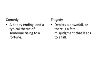 Comedy
• A happy ending, and a
typical theme of
someone rising to a
fortune.
Tragedy
• Depicts a downfall, or
there is a fatal
misjudgment that leads
to a fall.
 
