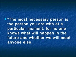 

“The most necessary person is
the person you are with at a
particular moment, for no one
knows what will happen in the
future and whether we will meet
anyone else.

 